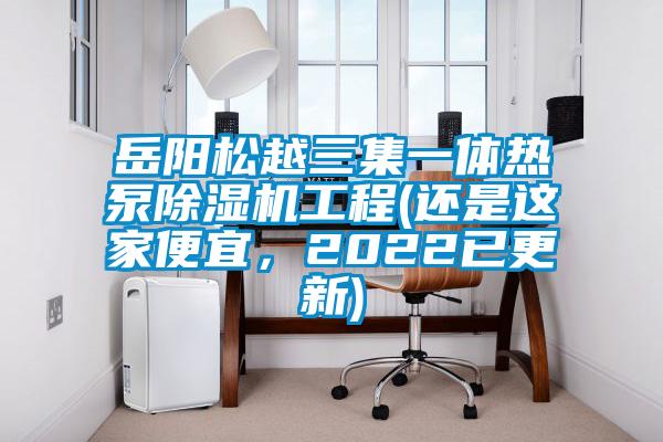 岳陽松越三集一體熱泵除濕機(jī)工程(還是這家便宜，2022已更新)