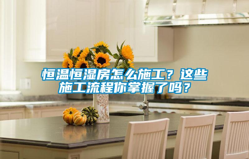 恒溫恒濕房怎么施工？這些施工流程你掌握了嗎？