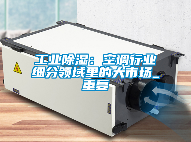 工業(yè)除濕：空調(diào)行業(yè)細分領(lǐng)域里的大市場_重復