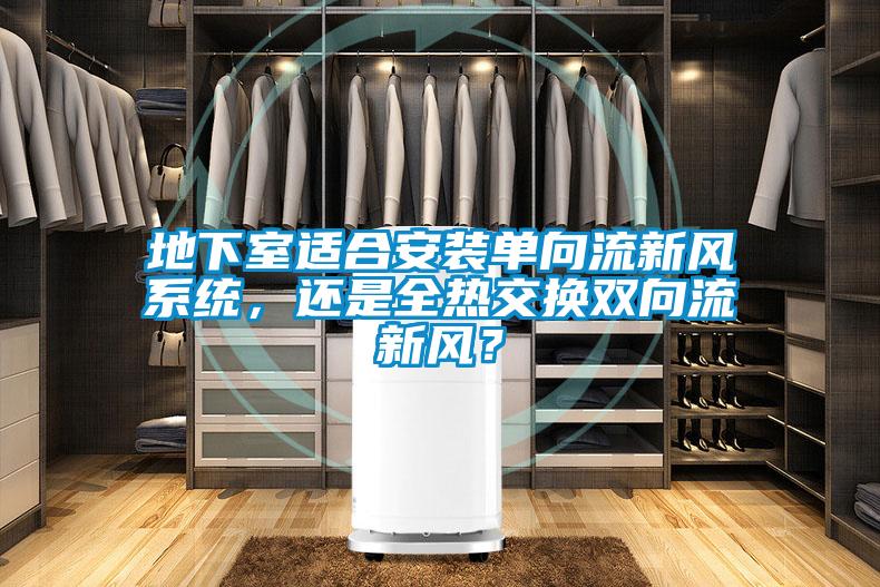 地下室適合安裝單向流新風(fēng)系統(tǒng)，還是全熱交換雙向流新風(fēng)？