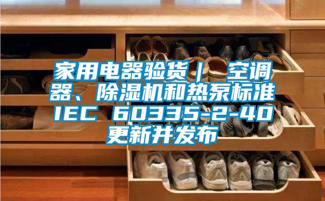 家用電器驗(yàn)貨｜ 空調(diào)器、除濕機(jī)和熱泵標(biāo)準(zhǔn)IEC 60335-2-40更新并發(fā)布