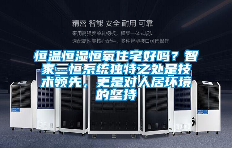 恒溫恒濕恒氧住宅好嗎？智家三恒系統(tǒng)獨(dú)特之處是技術(shù)領(lǐng)先，更是對(duì)人居環(huán)境的堅(jiān)持