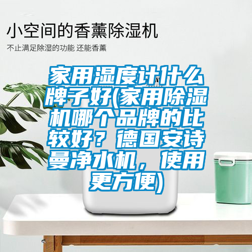 家用濕度計(jì)什么牌子好(家用除濕機(jī)哪個(gè)品牌的比較好？德國安詩曼凈水機(jī)，使用更方便)