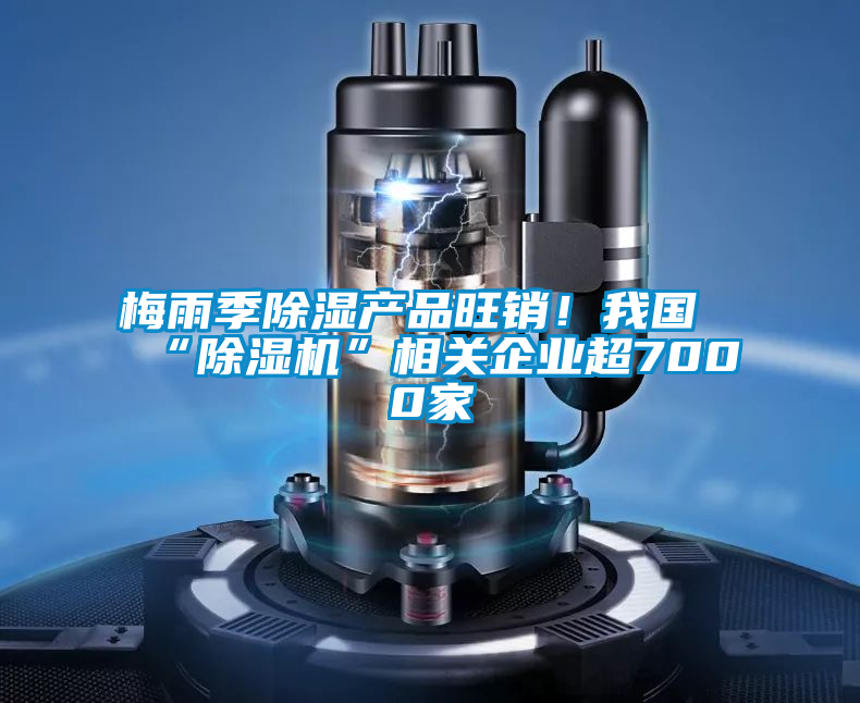 梅雨季除濕產(chǎn)品旺銷！我國“除濕機”相關(guān)企業(yè)超7000家