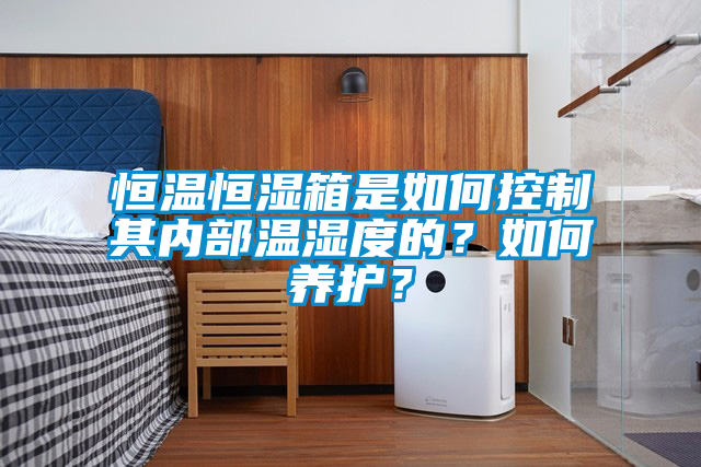 恒溫恒濕箱是如何控制其內(nèi)部溫濕度的？如何養(yǎng)護(hù)？