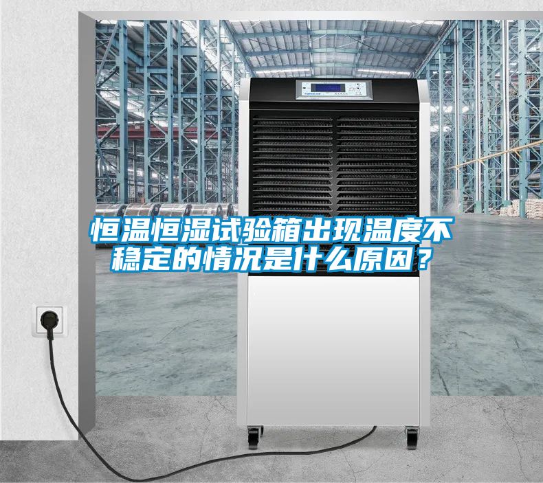 恒溫恒濕試驗箱出現(xiàn)溫度不穩(wěn)定的情況是什么原因？