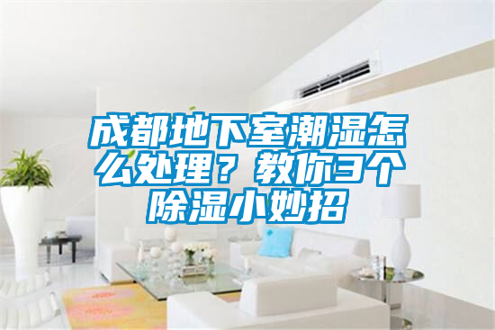 成都地下室潮濕怎么處理？教你3個(gè)除濕小妙招