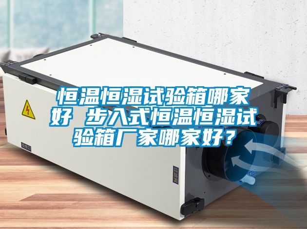恒溫恒濕試驗箱哪家好 步入式恒溫恒濕試驗箱廠家哪家好？