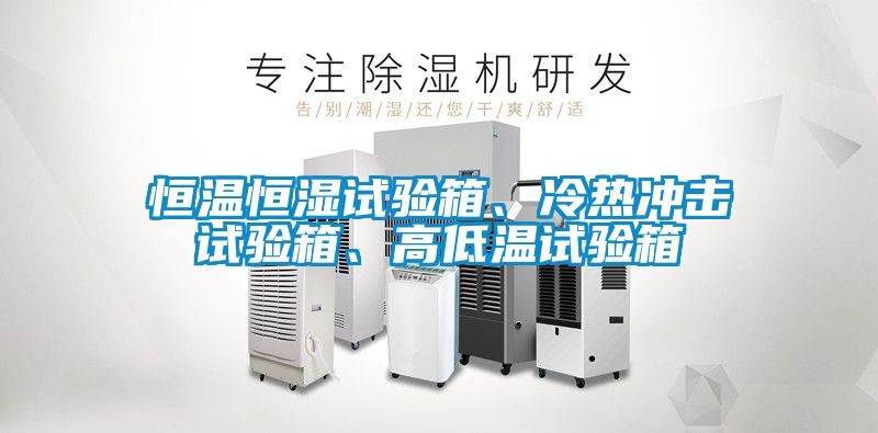 恒溫恒濕試驗箱、冷熱沖擊試驗箱、高低溫試驗箱