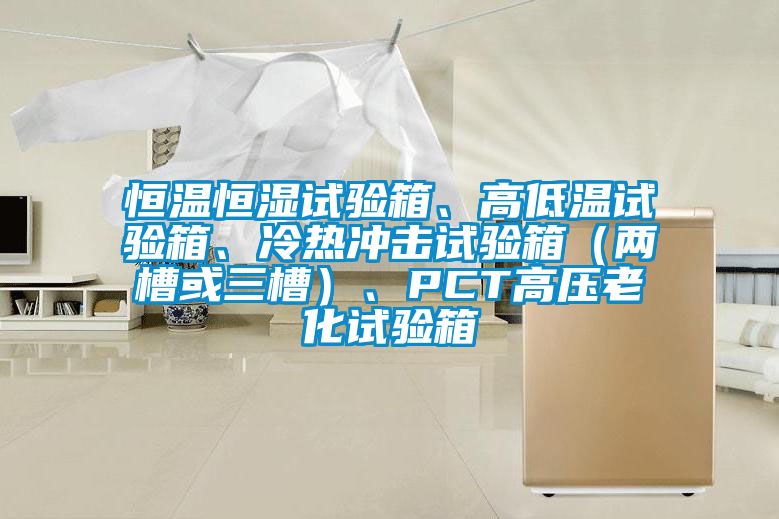 恒溫恒濕試驗箱、高低溫試驗箱、冷熱沖擊試驗箱（兩槽或三槽）、PCT高壓老化試驗箱