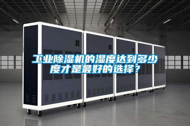 工業(yè)除濕機(jī)的濕度達(dá)到多少度才是最好的選擇？