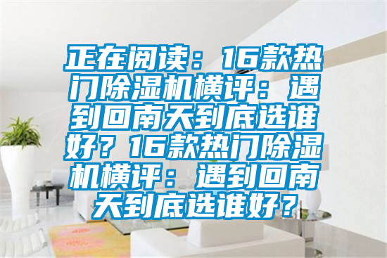 正在閱讀：16款熱門除濕機橫評：遇到回南天到底選誰好？16款熱門除濕機橫評：遇到回南天到底選誰好？