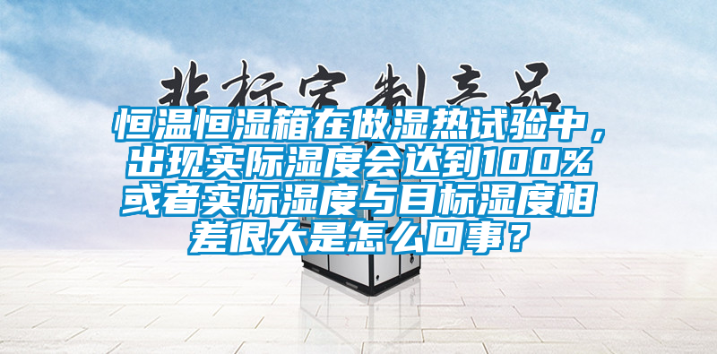 恒溫恒濕箱在做濕熱試驗(yàn)中，出現(xiàn)實(shí)際濕度會達(dá)到100%或者實(shí)際濕度與目標(biāo)濕度相差很大是怎么回事？