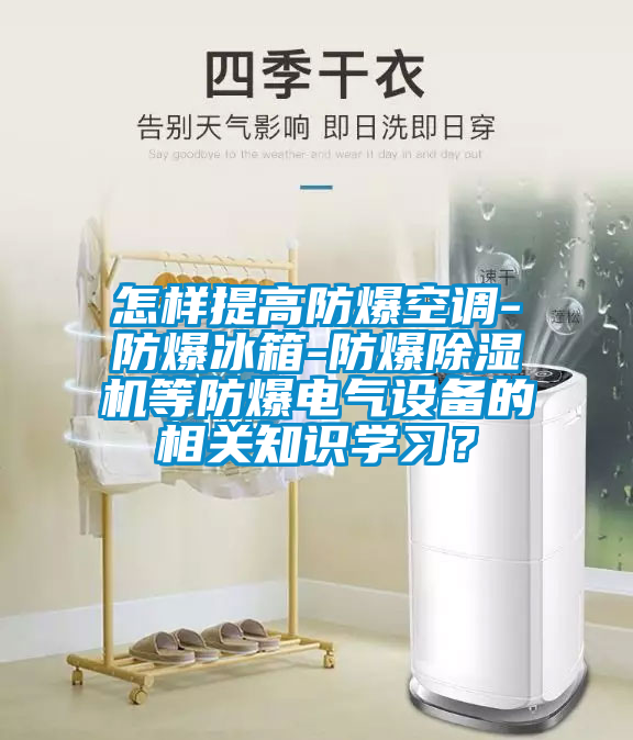 怎樣提高防爆空調(diào)-防爆冰箱-防爆除濕機(jī)等防爆電氣設(shè)備的相關(guān)知識(shí)學(xué)習(xí)？