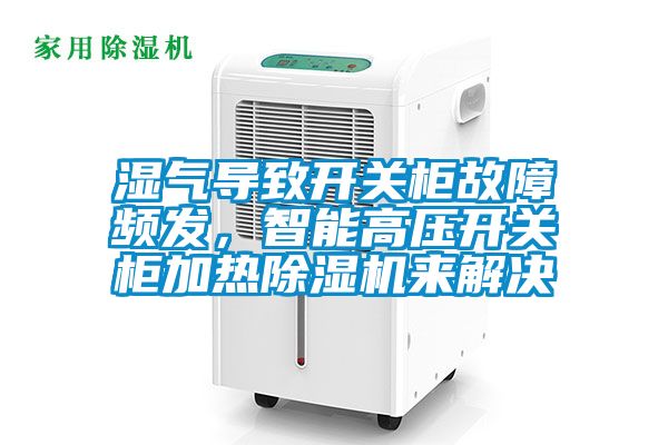 濕氣導(dǎo)致開關(guān)柜故障頻發(fā)，智能高壓開關(guān)柜加熱除濕機(jī)來解決