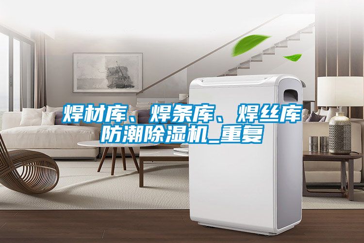 焊材庫(kù)、焊條庫(kù)、焊絲庫(kù)防潮除濕機(jī)_重復(fù)