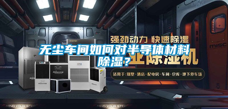 無塵車間如何對半導(dǎo)體材料除濕？