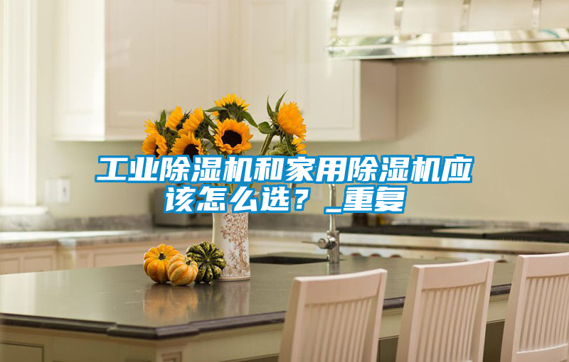 工業(yè)除濕機(jī)和家用除濕機(jī)應(yīng)該怎么選？_重復(fù)