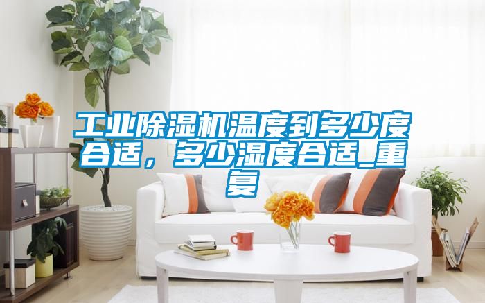 工業(yè)除濕機(jī)溫度到多少度合適，多少濕度合適_重復(fù)