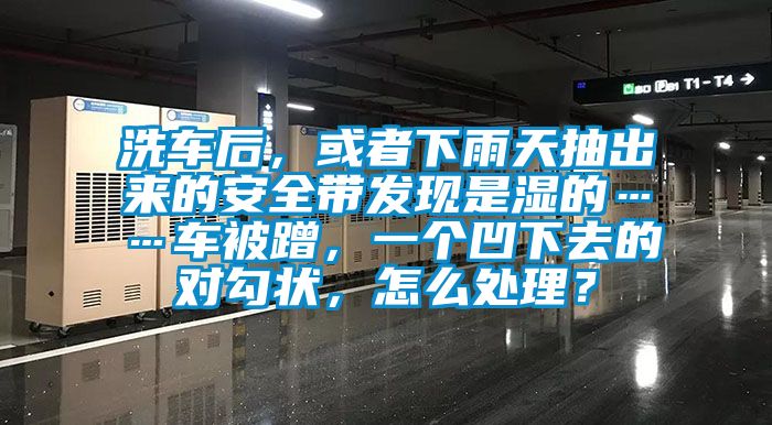 洗車后，或者下雨天抽出來的安全帶發(fā)現(xiàn)是濕的……車被蹭，一個凹下去的對勾狀，怎么處理？