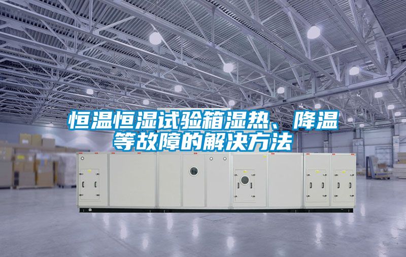 恒溫恒濕試驗(yàn)箱濕熱、降溫等故障的解決方法