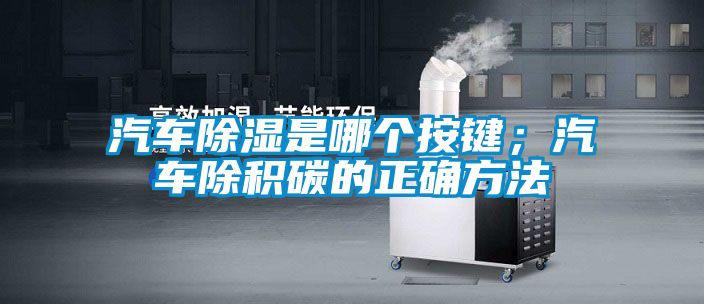 汽車除濕是哪個(gè)按鍵；汽車除積碳的正確方法