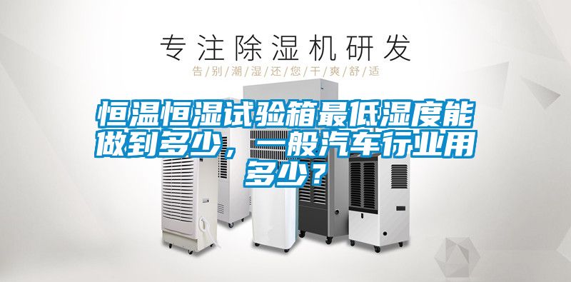 恒溫恒濕試驗箱最低濕度能做到多少，一般汽車行業(yè)用多少？