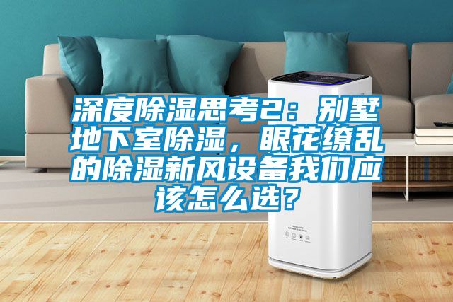深度除濕思考2：別墅地下室除濕，眼花繚亂的除濕新風(fēng)設(shè)備我們應(yīng)該怎么選？