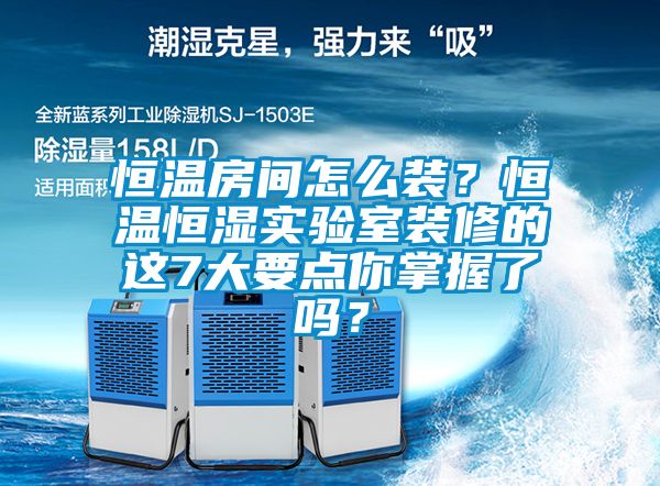 恒溫房間怎么裝？恒溫恒濕實(shí)驗(yàn)室裝修的這7大要點(diǎn)你掌握了嗎？
