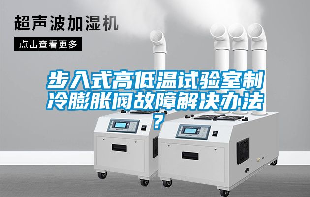 步入式高低溫試驗(yàn)室制冷膨脹閥故障解決辦法？