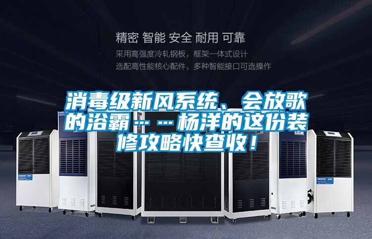 消毒級新風(fēng)系統(tǒng)、會放歌的浴霸……楊洋的這份裝修攻略快查收！