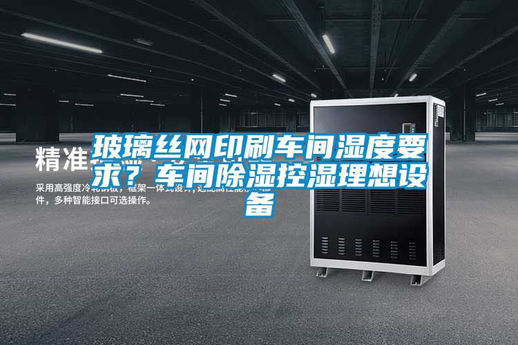 玻璃絲網(wǎng)印刷車間濕度要求？車間除濕控濕理想設(shè)備