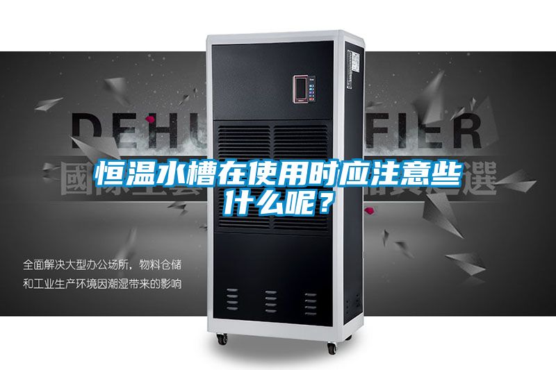 恒溫水槽在使用時應(yīng)注意些什么呢？