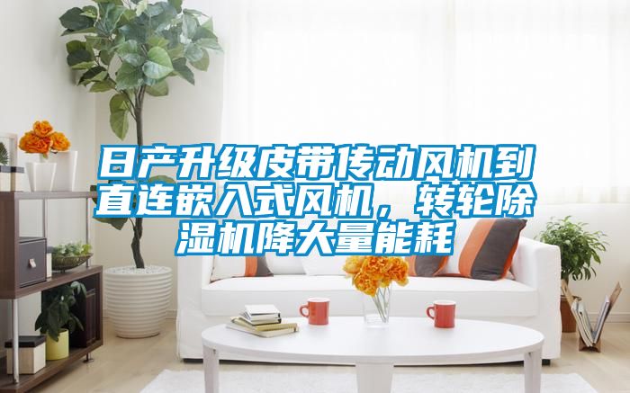 日產(chǎn)升級(jí)皮帶傳動(dòng)風(fēng)機(jī)到直連嵌入式風(fēng)機(jī)，轉(zhuǎn)輪除濕機(jī)降大量能耗