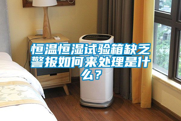 恒溫恒濕試驗(yàn)箱缺乏警報(bào)如何來處理是什么？