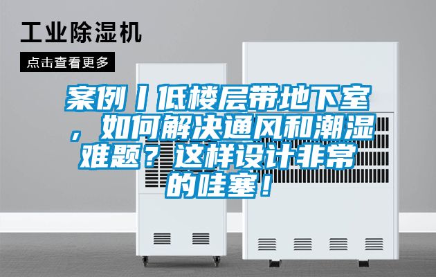 案例丨低樓層帶地下室，如何解決通風(fēng)和潮濕難題？這樣設(shè)計(jì)非常的哇塞！