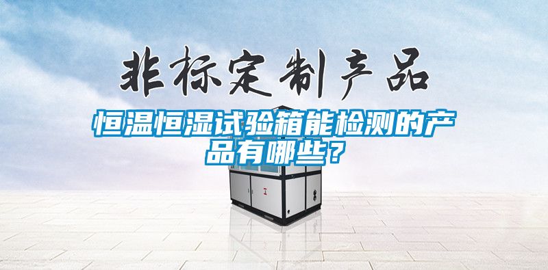 恒溫恒濕試驗(yàn)箱能檢測的產(chǎn)品有哪些？