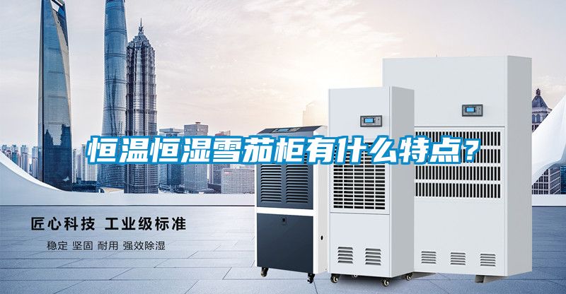 恒溫恒濕雪茄柜有什么特點(diǎn)？