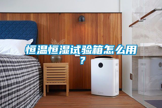 恒溫恒濕試驗(yàn)箱怎么用？