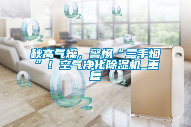 秋高氣燥，警惕“三手煙”！空氣凈化除濕機(jī)_重復(fù)
