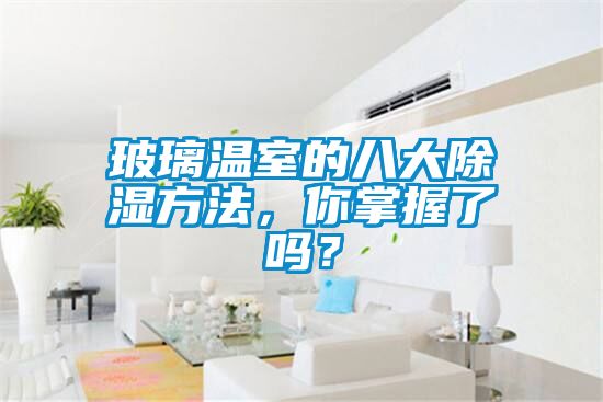 玻璃溫室的八大除濕方法，你掌握了嗎？