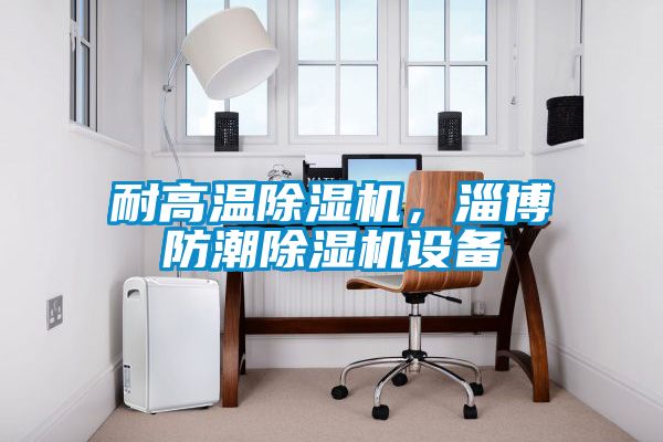耐高溫除濕機，淄博防潮除濕機設備