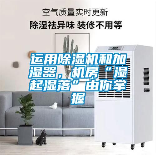 運用除濕機和加濕器，機房“濕起濕落”由你掌握