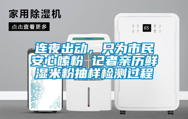 連夜出動(dòng)，只為市民安心嗦粉 記者親歷鮮濕米粉抽樣檢測過程