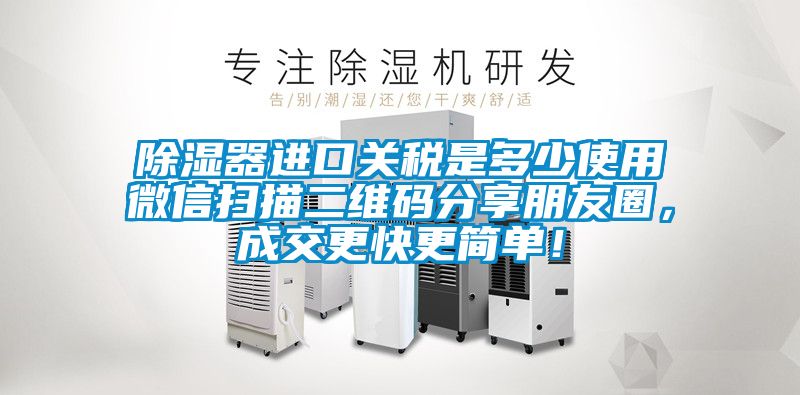 除濕器進口關(guān)稅是多少使用微信掃描二維碼分享朋友圈，成交更快更簡單！