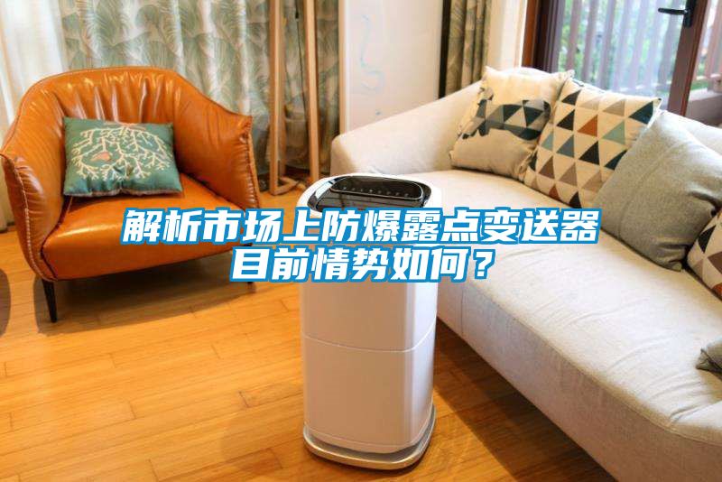 解析市場上防爆露點變送器目前情勢如何？