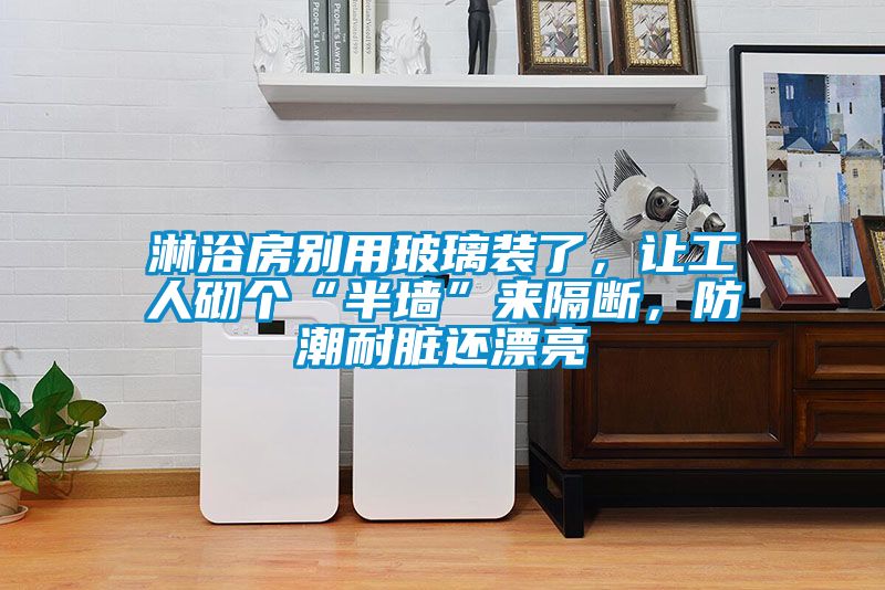 淋浴房別用玻璃裝了，讓工人砌個(gè)“半墻”來隔斷，防潮耐臟還漂亮