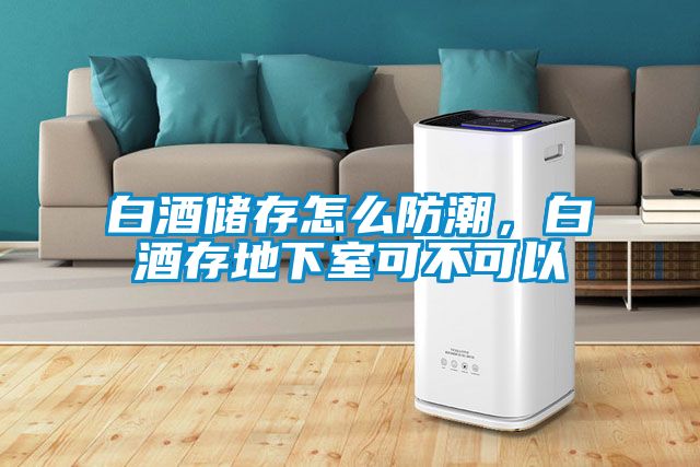 白酒儲存怎么防潮，白酒存地下室可不可以
