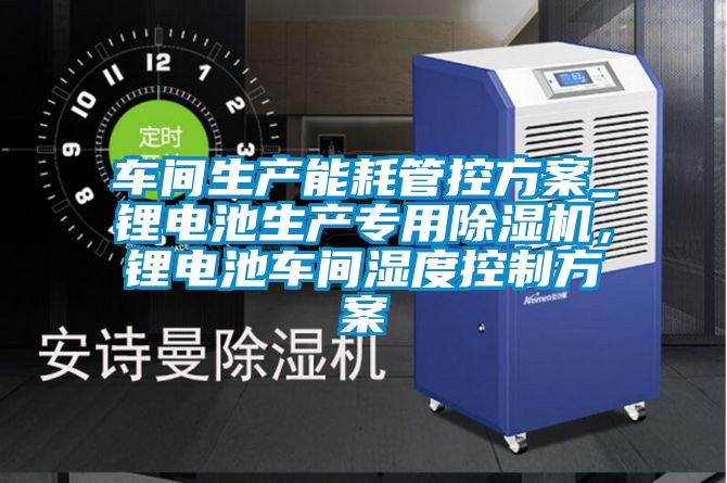 車間生產(chǎn)能耗管控方案_鋰電池生產(chǎn)專用除濕機(jī)，鋰電池車間濕度控制方案