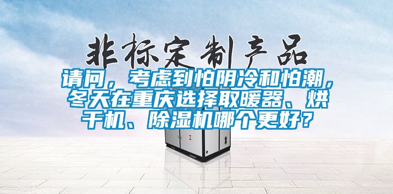 請(qǐng)問(wèn)，考慮到怕陰冷和怕潮，冬天在重慶選擇取暖器、烘干機(jī)、除濕機(jī)哪個(gè)更好？